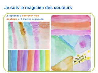 Je suis le magicien des couleurs
J’apprends à chercher mes
couleurs et à manier le pinceau.
 