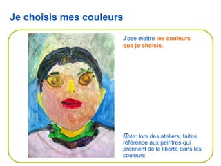 ﻿Note: lors des ateliers, faites
référence aux peintres qui
prennent de la liberté dans les
couleurs.
Je choisis mes couleurs
J’ose mettre les couleurs
que je choisis.
 