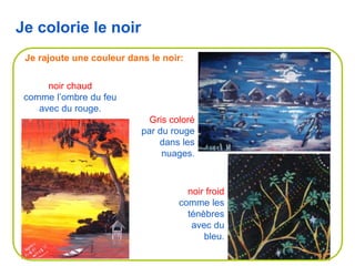 Gris coloré
par du rouge
dans les
nuages.
Je colorie le noir
Je rajoute une couleur dans le noir:
noir froid
comme les
ténèbres
avec du
bleu.
noir chaud
comme l’ombre du feu
avec du rouge.
 