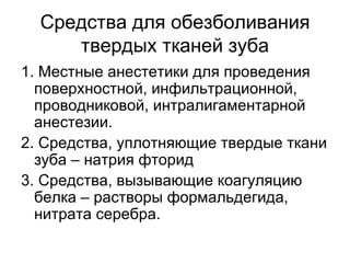 Средства для обезболивания твердых тканей зуба 1. Местные анестетики для проведения поверхностной, инфильтрационной, проводниковой, интралигаментарной анестезии. 2. Средства, уплотняющие твердые ткани зуба – натрия фторид 3. Средства, вызывающие коагуляцию белка – растворы формальдегида, нитрата серебра. 