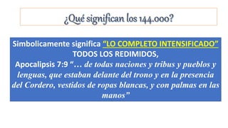 Simbolicamente significa “LO COMPLETO INTENSIFICADO”
TODOS LOS REDIMIDOS,
Apocalipsis 7:9 “… de todas naciones y tribus y pueblos y
lenguas, que estaban delante del trono y en la presencia
del Cordero, vestidos de ropas blancas, y con palmas en las
manos”
 