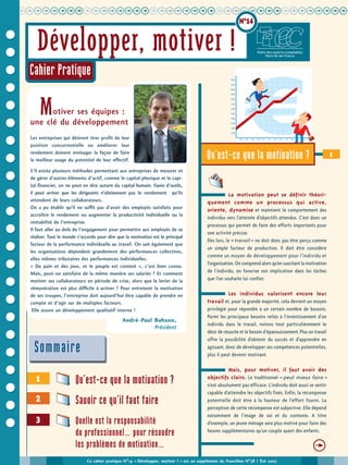 uuuuuuuuuuuuuuuuuuuuuuuuuuuuuuuuuuuuuuuuu
N°14
2
Qu’est-ce que la motivation ?
Savoir ce qu’il faut faire
3 Quelle est la responsabilité
du professionnel… pour résoudre
les problèmes de motivation…
1
1
Ce cahier pratique N°14 « Développer, motiver ! » est un supplément du Francilien N°58 / Été 2007
Cahier Pratique
SommaireSommaire
Motiver ses équipes :
une clé du développement
Les entreprises qui désirent tirer profit de leur
position concurrentielle ou améliorer leur
rendement doivent envisager la façon de faire
le meilleur usage du potentiel de leur effectif.
S’il existe plusieurs méthodes permettant aux entreprises de mesurer et
de gérer d’autres éléments d’actif, comme le capital physique et le capi-
tal financier, on ne peut en dire autant du capital humain. Faute d’outils,
il peut arriver que les dirigeants n’obtiennent pas le rendement qu’ils
attendent de leurs collaborateurs.
On a pu établir qu’il ne suffit pas d’avoir des employés satisfaits pour
accroître le rendement ou augmenter la productivité individuelle ou la
rentabilité de l’entreprise.
Il faut aller au-delà de l’engagement pour permettre aux employés de se
réaliser. Tout le monde s'accorde pour dire que la motivation est le principal
facteur de la performance individuelle au travail. On sait également que
les organisations dépendent grandement des performances collectives,
elles-mêmes tributaires des performances individuelles.
« Du pain et des jeux, et le peuple est content », c'est bien connu.
Mais, peut-on satisfaire de la même manière ses salariés ? Et comment
motiver ses collaborateurs en période de crise, alors que le levier de la
rémunération est plus difficile à activer ? Pour entretenir la motivation
de ses troupes, l'entreprise doit aujourd'hui être capable de prendre en
compte et d'agir sur de multiples facteurs.
Elle assure un développement qualitatif interne !
Développer, motiver !
La motivation peut se définir théori-
quement comme un processus qui active,
oriente, dynamise et maintient le comportement des
individus vers l’atteinte d’objectifs attendus. C’est donc un
processus qui permet de faire des efforts importants pour
une activité précise.
Dès lors, le « travail » ne doit donc pas être perçu comme
un simple facteur de production. Il doit être considéré
comme un moyen de développement pour l’individu et
l’organisation. On comprend alors qu’en suscitant la motivation
de l’individu, on favorise son implication dans les tâches
que l’on souhaite lui confier.
Les individus valorisent encore leur
travail et, pour la grande majorité, cela devient un moyen
privilégié pour répondre à un certain nombre de besoins.
Parmi les principaux besoins reliés à l’investissement d’un
individu dans le travail, notons tout particulièrement le
désir de réussite et le besoin d’épanouissement. Plus un travail
offre la possibilité d’obtenir du succès et d’apprendre en
agissant, donc de développer ses compétences potentielles,
plus il peut devenir motivant.
Mais, pour motiver, il faut avoir des
objectifs clairs. Le traditionnel « peut mieux faire »
n’est absolument pas efficace. L’individu doit aussi se sentir
capable d’atteindre les objectifs fixés. Enfin, la récompense
potentielle doit être à la hauteur de l’effort fourni. La
perception de cette récompense est subjective. Elle dépend
notamment de l’image de soi et du contexte. A titre
d’exemple, un jeune ménage sera plus motivé pour faire des
heures supplémentaires qu’un couple ayant des enfants.
Qu’est-ce que la motivation ?
u
André-Paul Bahuon,
Président
 