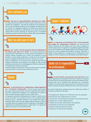 uuuuuuuuuuuuuuuuuuuuuuuuuuuuuuuuuuuuuuuuu
Ce cahier pratique N°14 « Développer, motiver ! » est un supplément du Francilien N°58 / Été 2007
Afin que la responsabilisation devienne une valeur,
les cabinets doivent bien définir les attentes, mesurer l’efficacité et en faire
connaître les conséquences - une forme de rétribution et de reconnaissance
dans le cas d’un rendement satisfaisant et des conséquences négatives dans le
cas contraire. Les conséquences négatives sont efficaces pour semoncer les
employés dont le rendement est insatisfaisant. Avec le temps, elles ont aussi
comme effet de pousser davantage les employés qui ont un rendement
satisfaisant et qui sont à même de constater que leurs efforts sont récompensés.
Ces « outils » sont les ressources dont les collaborateurs
ont besoin pour faire leur travail. Les ressources physiques ne
nécessitent guère d’explication. Or, d’autres comme l’ameublement et les
produits connexes contribuent aussi à rendre l’environnement de travail
favorable à une plus grande productivité. La charge de travail constitue le
point de convergence de deux autres ressources : le temps et les gens.
Quand un collaborateur se sent écrasé par une charge de travail excessive
résultant de demandes trop nombreuses, d’un manque de temps ou d’une
insuffisance de personnel, son sens de l’engagement s’effrite et sa productivité
et la qualité de son travail s’en ressentent.
Le dernier élément est l’information. Il s’agit aussi d’une ressource essentielle,
en particulier dans le contexte actuel de l’économie du savoir.
La motivation de vos collaborateurs repose également
sur « l’excitation intellectuelle ». Rien de tel qu’un travail routinier
pour saper, semaine après semaine, le niveau de motivation d’une équipe. Il
faut savoir transmettre des impulsions à ses collaborateurs, en lançant de
temps en temps des projets novateurs ou des « projets défis ».
Ces impulsions permettent d’enthousiasmer les troupes, à condition que la
réussite des projets soit clairement associée à une récompense (prime,
journée de repos,...). Attention toutefois à ne pas tomber dans l’excès, en
enchaînant défi sur défi. Une telle stratégie risque de décupler au-delà du
raisonnable l’esprit de compétition entre les collaborateurs. Autre danger : les
collaborateurs ne s’intéressent plus qu’aux « projets défis» et à la gestion des
urgences, en laissant de côté les tâches de fond.
La motivation est étroitement liée à l’environnement
dans lequel vos collaborateurs évoluent. Vous devez donc être
attentif à l’ambiance de votre équipe ou de votre service, en apprenant à
connaître chaque salarié et en agissant sur les problèmes capables de perturber
leur niveau de motivation. Cette logique implique le fait d’organiser réguliè-
rement des activités fédératrices (réunions, séminaires, formations...).
L’ambiance repose également sur l’image qu’ont les collaborateurs de leur
manager. A ce titre, la loyauté est l’une des qualités les plus déterminantes.
De prime abord, nous pouvons tous intervenir lorsqu’il
s’agit de diagnostiquer des problèmes de motivation. Toutefois, il n’existe pas
de recette miracle ! Une piètre performance ou une baisse soudaine de la per-
formance peut être le symptôme d’une diminution de la motivation.
Cependant il est nécessaire de recueillir, d’analyser et d’interpréter un certain
nombre de données provenant de différentes sources avant de se prononcer.
Des sources d’information possibles peuvent être utilisées pour déceler et
résoudre les problèmes de motivation :
& renseignements obtenus lors d’entretiens avec les employés,
& observations des collaborateurs au travail,
& révision des caractéristiques des postes et des profils associés,
& diagnostic du climat organisationnel,
& analyse des résultats d’évaluations individuelles,
& évaluation du style de votre leadership,
& étude de l’environnement de travail,
& analyse de l’historique des employés.
u
Faire confiance (suite)
Avoir les outils pour le faire
Innover
Soigner l’ambiance
3Quelle est la responsabilité
du professionnel…
 