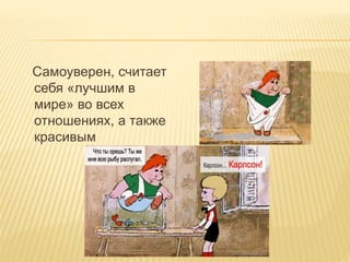 Самоуверен, считает
себя «лучшим в
мире» во всех
отношениях, а также
красивым
 