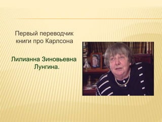 Первый переводчик
книги про Карлсона
Лилианна Зиновьевна
Лунгина.
 
