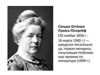 Се́льма Отти́лия
Луви́са Ла́герлёф
(20 ноября 1858 г.-
16 марта 1940 г.) —
шведская писательни
ца, первая женщина,
получившая Нобелевс
кую премию по
литературе (1909 г.)
 