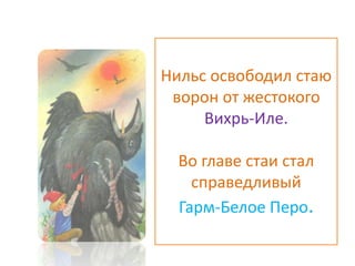 Нильс освободил стаю
ворон от жестокого
Вихрь-Иле.
Во главе стаи стал
справедливый
Гарм-Белое Перо.
 