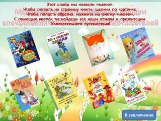 Этот слайд мы назвали «меню».
Чтобы попасть на страницу книги, щелкни по картинке.
Чтобы попасть обратно, нажмите на кнопку «меню».
С помощью кнопок ты найдешь все наши отзывы и презентации.
Увлекательного путешествия!
В заключение
 