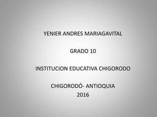 YENIER ANDRES MARIAGAVITAL
GRADO 10
INSTITUCION EDUCATIVA CHIGORODO
CHIGORODÓ- ANTIOQUIA
2016
 