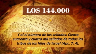 LOS 144.000
Y oí el número de los sellados: Ciento
cuarenta y cuatro mil sellados de todas las
tribus de los hijos de Israel (Apc. 7: 4).
 