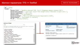 Маппинг параметров: TFS >> TestRail
"id" : 82364,
"fields" : {
"System.Title" : "Доработка функций SIEM. Этап 0 (Поддержка формата времени SAP)",
"System.Description" : "<div><span style="font-weight:bold;">Описание и</span></div>…",
"System.TeamProject" : "MP9.vccp",
"System.State" : "In Development",
"System.AreaPath" : "MP9.vccpMPXFunctional RequirementsSIEM",
"System.Reason" : "Development is started",
"PT.FO" : "Nikolay Arefiev",
........
 