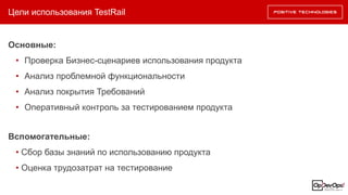 Цели использования TestRail
Основные:
• Проверка Бизнес-сценариев использования продукта
• Анализ проблемной функциональности
• Анализ покрытия Требований
• Оперативный контроль за тестированием продукта
Вспомогательные:
• Сбор базы знаний по использованию продукта
• Оценка трудозатрат на тестирование
 