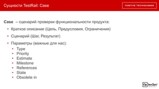 Сущности TestRail: Case
Case – сценарий проверки функциональности продукта:
• Краткое описание (Цель, Предусловия, Ограничения)
• Сценарий (Шаг, Результат)
• Параметры (важные для нас):
• Type
• Priority
• Estimate
• Milestone
• References
• State
• Obsolete in
 