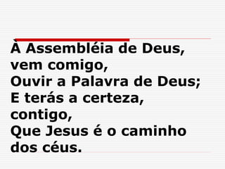 À Assembléia de Deus,
vem comigo,
Ouvir a Palavra de Deus;
E terás a certeza,
contigo,
Que Jesus é o caminho
dos céus.
 