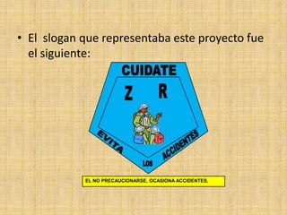 • El slogan que representaba este proyecto fue
  el siguiente:




            EL NO PRECAUCIONARSE, OCASIONA ACCIDENTES.
 