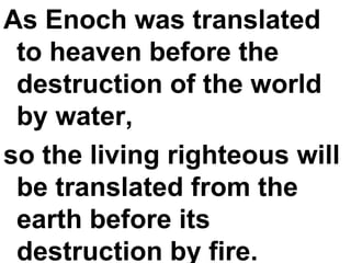 As Enoch was translated to heaven before the destruction of the world by water,  so the living righteous will be translated from the earth before its destruction by fire. 