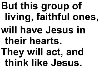 But this group of living, faithful ones,  will have Jesus in their hearts.  They will act, and think like Jesus.   