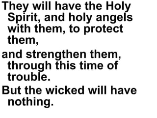 They will have the Holy Spirit, and holy angels with them, to protect them,  and strengthen them, through this time of trouble.  But the wicked will have nothing.   