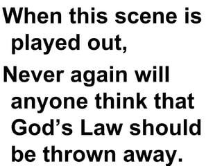 When this scene is played out, Never again will anyone think that God’s Law should be thrown away. 