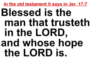 In the old testament it says in Jer. 17:7 Blessed is the man that trusteth in the LORD,  and whose hope the LORD is.   