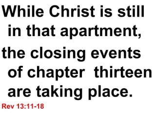 While Christ is still in that apartment,  the closing events of chapter  thirteen are taking place.   Rev 13:11-18 