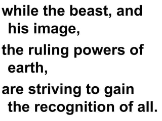 while the beast, and his image,  the ruling powers of earth,  are striving to gain the recognition of all. 