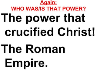 Again: WHO WAS/IS THAT POWER? The power that crucified Christ! The Roman Empire. 
