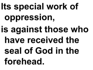 Its special work of oppression,  is against those who have received the seal of God in the forehead.   