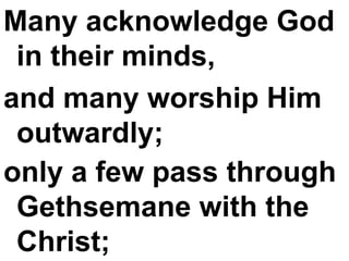 Many acknowledge God in their minds,  and many worship Him outwardly;  only a few pass through Gethsemane with the Christ;   