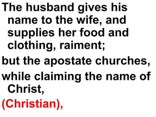 The husband gives his name to the wife, and supplies her food and clothing, raiment;  but the apostate churches,  while claiming the name of Christ, (Christian),   