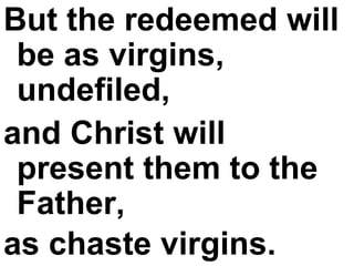 But the redeemed will be as virgins, undefiled,  and Christ will present them to the Father,  as chaste virgins.   