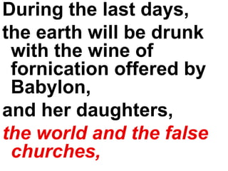 During the last days,  the earth will be drunk with the wine of fornication offered by Babylon,  and her daughters,  the world and the false churches,   
