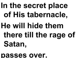 In the secret place of His tabernacle,  He will hide them there till the rage of Satan,  passes over. 
