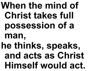 When the mind of Christ takes full possession of a man,  he thinks, speaks, and acts as Christ Himself would act.   