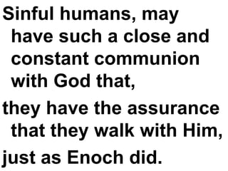 Sinful humans, may have such a close and constant communion with God that, they have the assurance that they walk with Him,  just as Enoch did. 