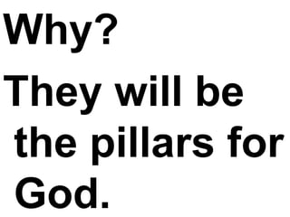Why? They will be the pillars for God. 