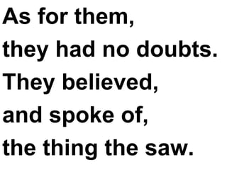 As for them,  they had no doubts. They believed,  and spoke of,  the thing the saw. 