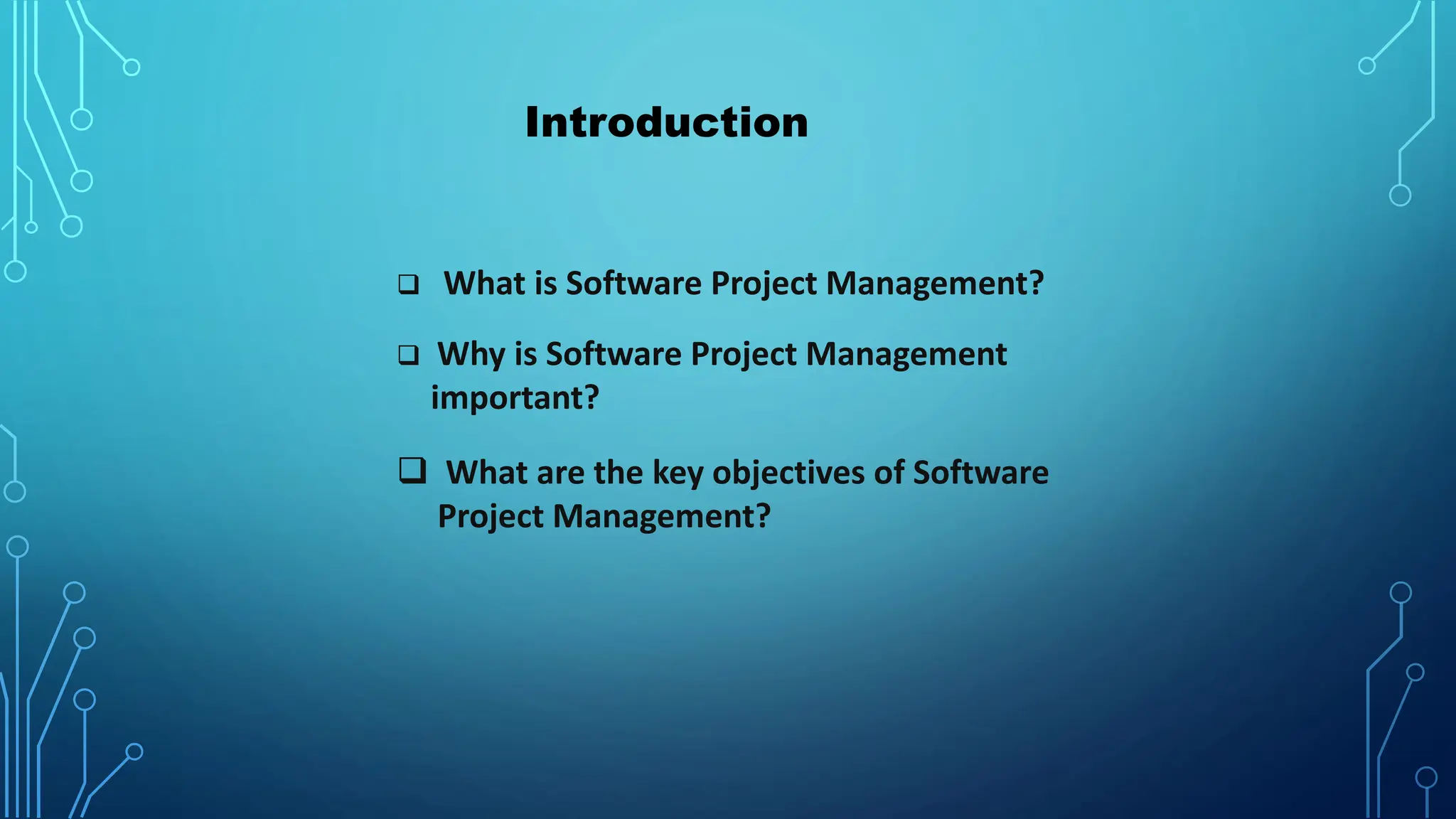 Introduction
❑ What is Software Project Management?
❑ Why is Software Project Management
important?
❑ What are the key objectives of Software
Project Management?
 