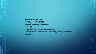 Name : Anshika Das
Roll No : 14400121029
Subject :Software Engineering
Sem : 5th
Topic: Software Project Management
College :Neotia Institute of Technology Management and
Science
 
