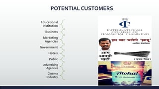 POTENTIAL CUSTOMERS
Educational
Institution
Business
Marketing
Agencies
Government
Hotels
Public
Advertising
Agencies
Cinema
Industry
 