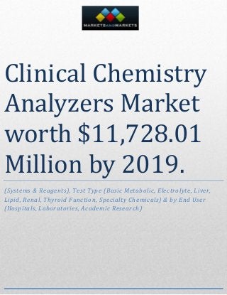 Clinical Chemistry
Analyzers Market
worth $11,728.01
Million by 2019.
(Systems & Reagents), Test Type (Basic Metabolic, Electrolyte, Liver,
Lipid, Renal, Thyroid Function, Specialty Chemicals) & by End User
(Hospitals, Laboratories, Academic Research)
 