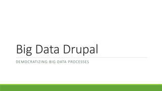 Big Data Drupal
DEMOCRATIZING BIG DATA PROCESSES
 