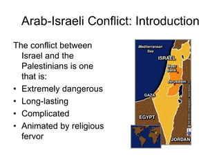 Arab-Israeli Conflict: Introduction
The conflict between
Israel and the
Palestinians is one
that is:
• Extremely dangerous
• Long-lasting
• Complicated
• Animated by religious
fervor
 