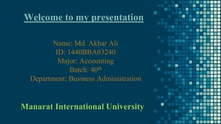 Welcome to my presentation
Name: Md. Akbar Ali
ID: 1440BBA03240
Major: Accounting
Batch: 40th
Department: Business Administration
Manarat International University
 