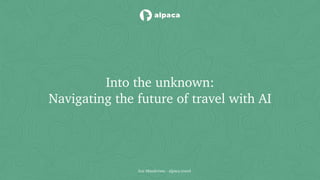 Into the unknown:
Navigating the future of travel with AI
Zoe Manderson - alpaca.travel
 