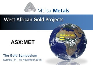 Burkina Faso


     ASX:MET

The Gold Symposium
Sydney (14 - 15 November 2011)
 