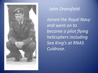 John DransfieldJoined the Royal Navy and went on to become a pilot flying helicopters including  Sea King’s at RNAS Culdrose.