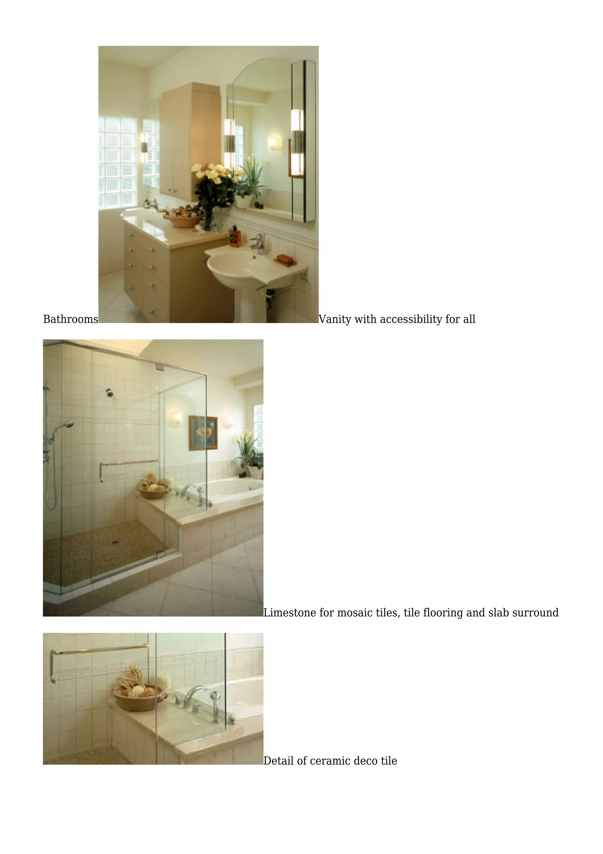 Bathrooms Vanity with accessibility for all
Limestone for mosaic tiles, tile flooring and slab surround
Detail of ceramic deco tile