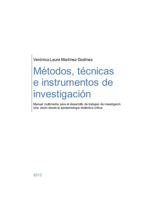 Verónica Laura Martínez Godínez
Métodos, técnicas
e instrumentos de
investigación
Manual multimedia para el desarrollo de trabajso de investigació.
Una visión desde la epistemología dialéctico crítica.
2013
 