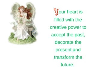 Your heart is
filled with the
creative power to
accept the past,
decorate the
present and
transform the
future.
 